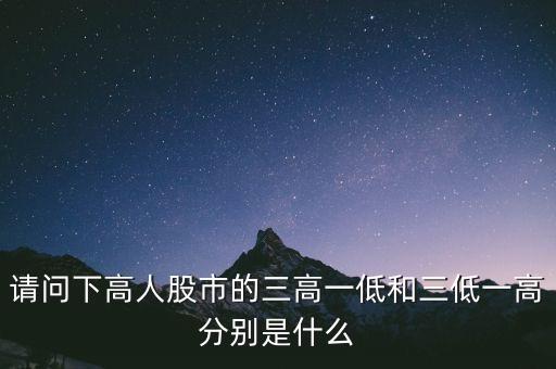 請(qǐng)問(wèn)下高人股市的三高一低和三低一高分別是什么