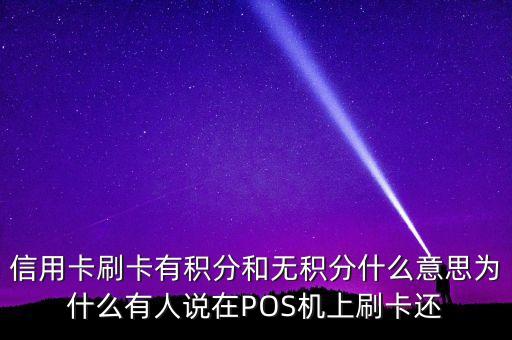 信用卡刷卡有積分和無積分什么意思為什么有人說在POS機上刷卡還