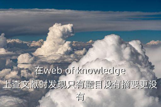 無(wú)摘要是什么意思，在web of knowledge上查文獻(xiàn)時(shí)發(fā)現(xiàn)只有題目沒有摘要更沒有