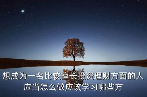 想成為一名比較擅長(zhǎng)投資理財(cái)方面的人應(yīng)當(dāng)怎么做應(yīng)該學(xué)習(xí)哪些方