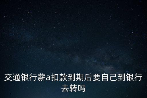 交通銀行薪a扣款到期后要自己到銀行去轉(zhuǎn)嗎