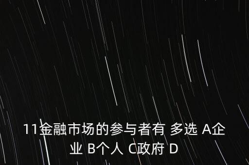 11金融市場的參與者有 多選 A企業(yè) B個人 C政府 D