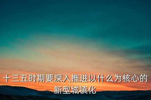 十三五時(shí)期要深入推進(jìn)以什么為核心的新型城鎮(zhèn)化