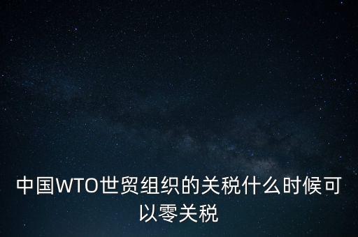 中國WTO世貿(mào)組織的關(guān)稅什么時(shí)候可以零關(guān)稅