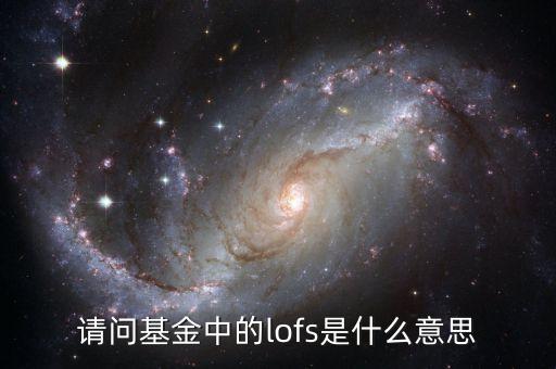 160211基金lof什么意思，請(qǐng)問基金中的lofs是什么意思