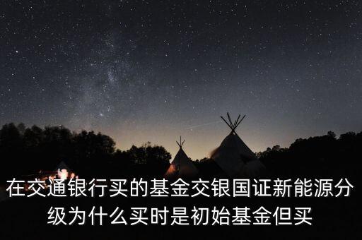 在交通銀行買的基金交銀國證新能源分級(jí)為什么買時(shí)是初始基金但買