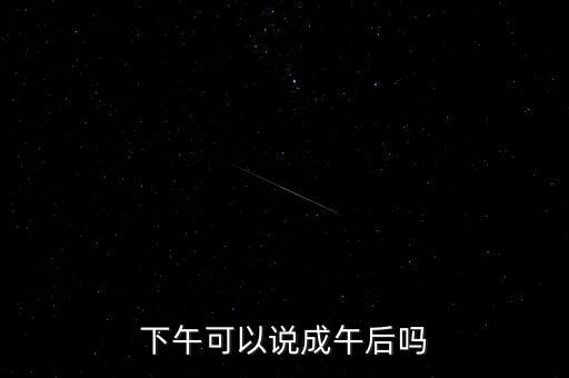 午后指什么時候，下午可以說成午后嗎