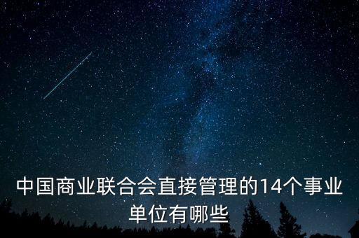 中國商業(yè)聯(lián)合會直接管理的14個事業(yè)單位有哪些