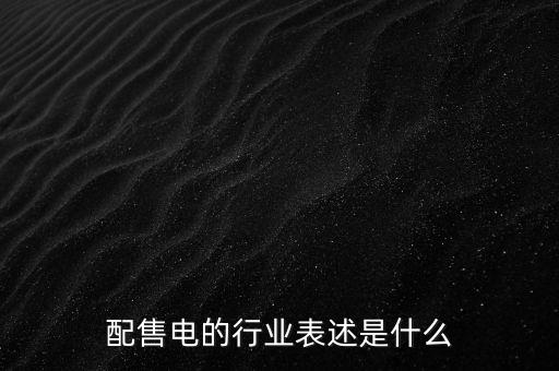 配售電公司是干什么的，配售電的行業(yè)表述是什么