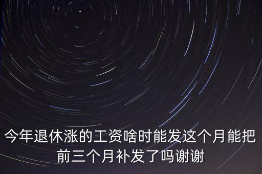 今年退休漲的工資啥時能發(fā)這個月能把前三個月補發(fā)了嗎謝謝