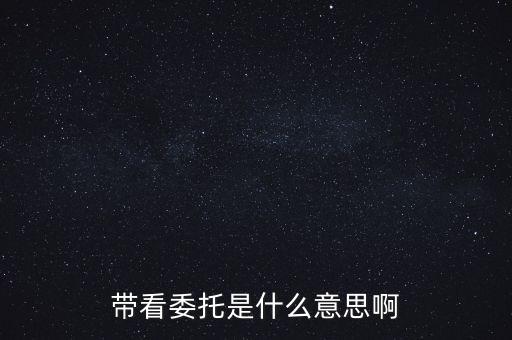 好屋中國帶看什么意思，帶看委托是什么意思啊