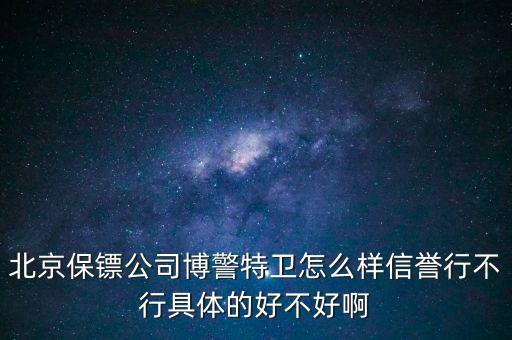 博警特衛(wèi)出來什么水平，北京保鏢公司博警特衛(wèi)怎么樣信譽行不行具體的好不好啊