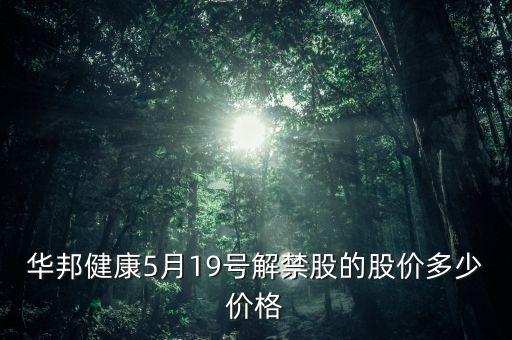 華邦健康5月19號解禁股的股價(jià)多少價(jià)格