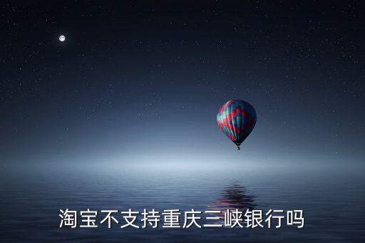 為什么余額寶不支持三峽銀行的卡，淘寶不支持重慶三峽銀行嗎