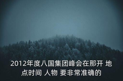 2012年度八國集團(tuán)峰會在那開 地點(diǎn)時間 人物 要非常準(zhǔn)確的