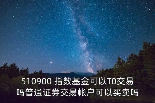 510900跟蹤什么指數(shù)，510900 指數(shù)基金可以T0交易嗎普通證券交易帳戶可以買賣嗎