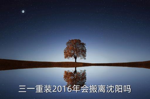 三一重裝2016年會(huì)搬離沈陽(yáng)嗎