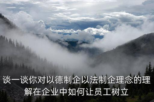 談一談你對以德制企以法制企理念的理解在企業(yè)中如何讓員工樹立