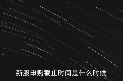 160135什么時候申購結(jié)束，新股申購時間幾點結(jié)束