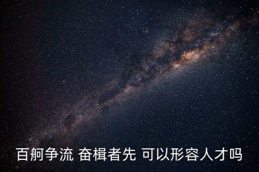 奮楫爭先是什么意思，百舸爭流 奮楫者先 可以形容人才嗎