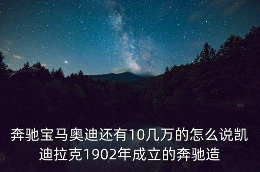 國外豪華車什么時候在中國生產(chǎn)，奔馳寶馬奧迪還有10幾萬的怎么說凱迪拉克1902年成立的奔馳造