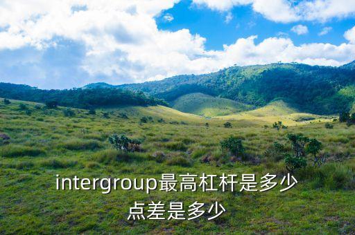 intergroup最高杠桿是多少點(diǎn)差是多少