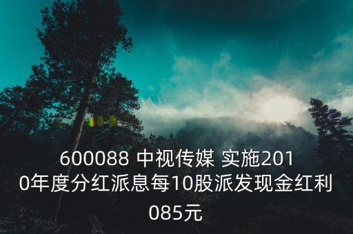 600088 中視傳媒 實(shí)施2010年度分紅派息每10股派發(fā)現(xiàn)金紅利085元