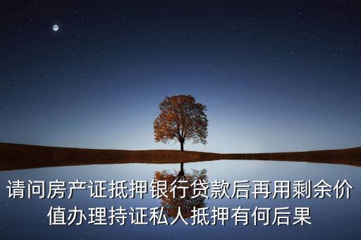 請(qǐng)問(wèn)房產(chǎn)證抵押銀行貸款后再用剩余價(jià)值辦理持證私人抵押有何后果