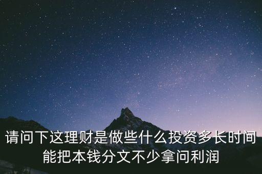 請(qǐng)問(wèn)下這理財(cái)是做些什么投資多長(zhǎng)時(shí)間能把本錢分文不少拿問(wèn)利潤(rùn)