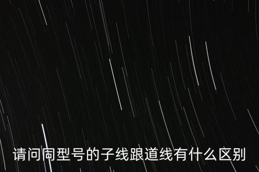 請問同型號的子線跟道線有什么區(qū)別