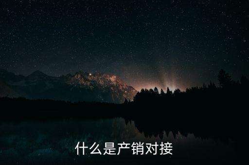 什么是產(chǎn)銷結(jié)合，什么是產(chǎn)銷對接