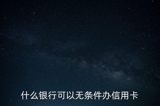 什么銀行可以無(wú)條件辦理信用卡，哪個(gè)銀行可以無(wú)條件申辦信用卡