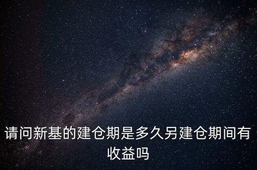 建倉期什么時(shí)候好，請問新基的建倉期是多久另建倉期間有收益嗎