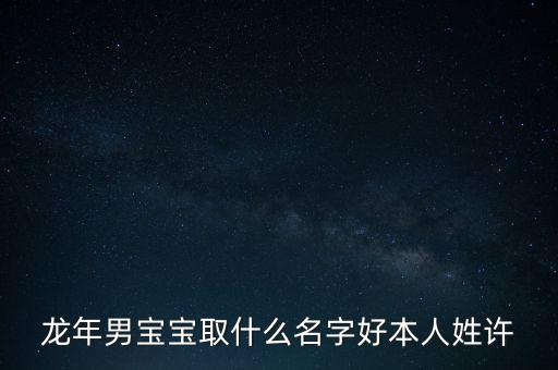 龍年男寶寶取什么名字好本人姓許