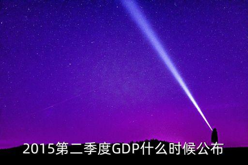 2015gdp什么時(shí)間公布，2015第二季度GDP什么時(shí)候公布