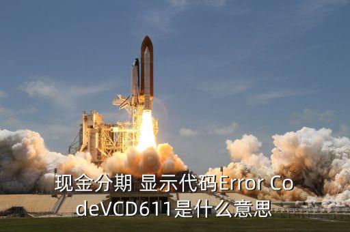 招商現(xiàn)金分期Vcd613什么意思，現(xiàn)金分期 顯示代碼Error CodeVCD611是什么意思