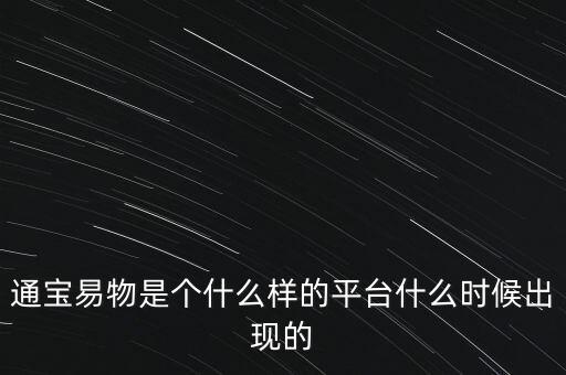 寶易互通是個(gè)什么東西，通寶易物是個(gè)什么樣的平臺(tái)什么時(shí)候出現(xiàn)的