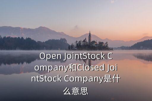 封閉式公司是什么意思，Open JointStock Company和Closed JointStock Company是什么意思