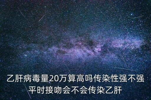 乙肝病毒量20萬算高嗎傳染性強(qiáng)不強(qiáng)平時(shí)接吻會(huì)不會(huì)傳染乙肝