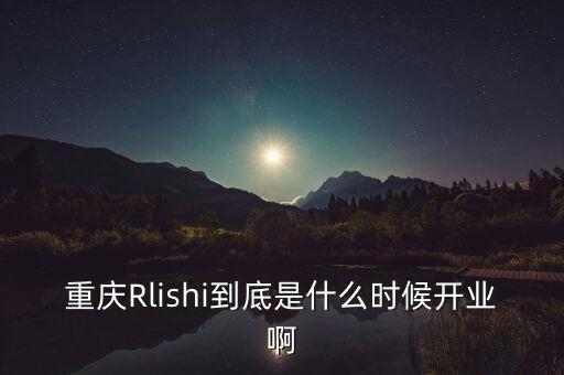 重慶Rlishi到底是什么時(shí)候開業(yè)啊