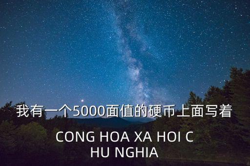 我有一個(gè)5000面值的硬幣上面寫著CONG HOA XA HOI CHU NGHIA