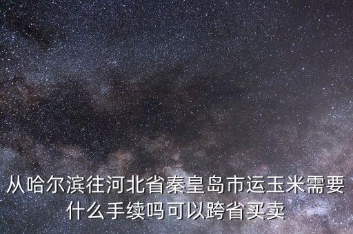 從哈爾濱往河北省秦皇島市運玉米需要什么手續(xù)嗎可以跨省買賣