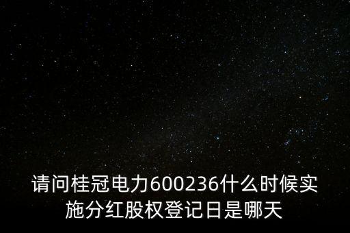 請問桂冠電力600236什么時候?qū)嵤┓旨t股權(quán)登記日是哪天