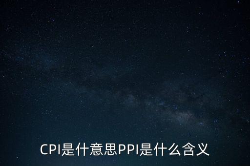 什么是cpi什么是ppi，CPI和PPI分別是什么意思