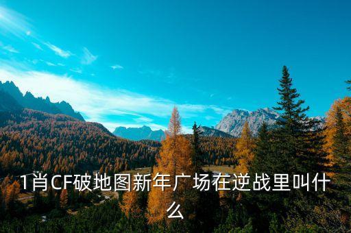 1肖CF破地圖新年廣場(chǎng)在逆戰(zhàn)里叫什么