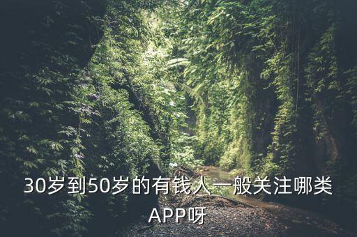 30歲到50歲的有錢(qián)人一般關(guān)注哪類(lèi)APP呀