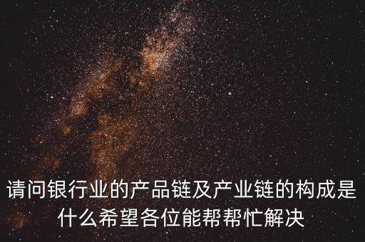 請問銀行業(yè)的產品鏈及產業(yè)鏈的構成是什么希望各位能幫幫忙解決