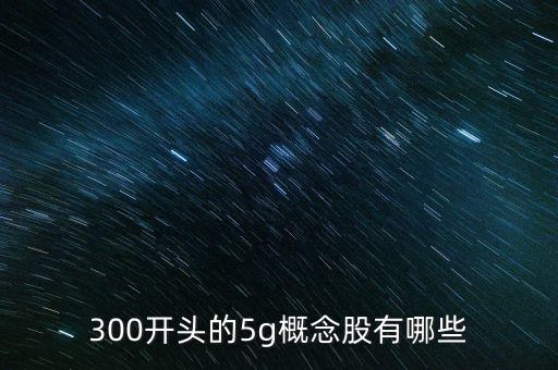 300開頭的5g概念股有哪些