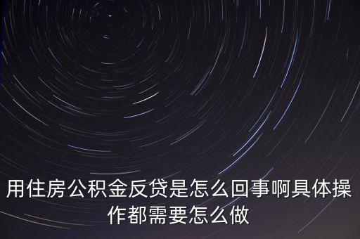 反貸房什么意思，用住房公積金反貸是怎么回事啊具體操作都需要怎么做