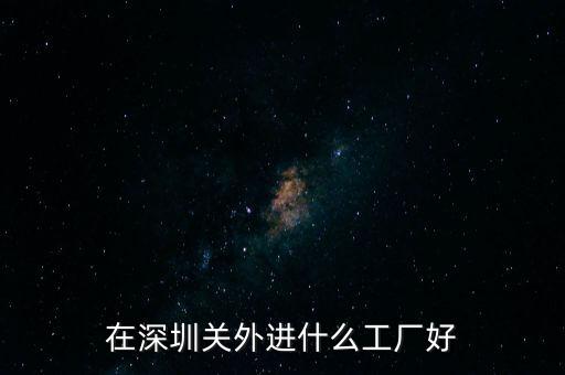 深圳關(guān)外有什么好廠，深圳關(guān)外那個地方有好點(diǎn)的工廠